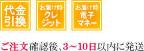 代金引換、お届け時クレジットカード払い、お届け時電子マネー払いは、ご注文確認後3～10日以内に発送致します。