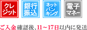 クレジットカード払い、銀行振込、ネットバンキング、電子マネー払いは、ご入金確認後11～17日以内に発送致します。