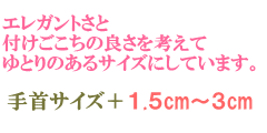 エレガントさと付けごこちの良さを考えてゆとりのあるサイズにしまいます。　手首サイズ＋1.5cm～3ｃｍ